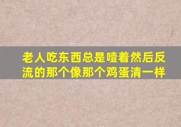 老人吃东西总是噎着然后反流的那个像那个鸡蛋清一样