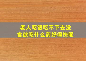 老人吃饭吃不下去没食欲吃什么药好得快呢