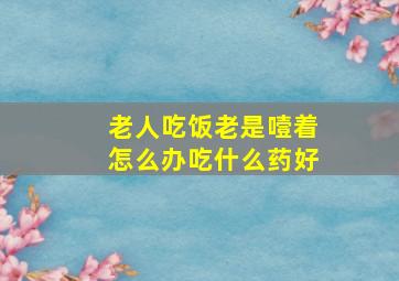 老人吃饭老是噎着怎么办吃什么药好