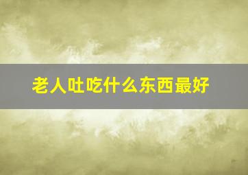 老人吐吃什么东西最好