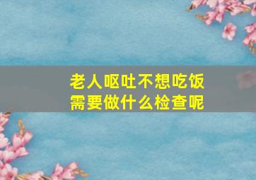 老人呕吐不想吃饭需要做什么检查呢