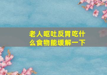 老人呕吐反胃吃什么食物能缓解一下