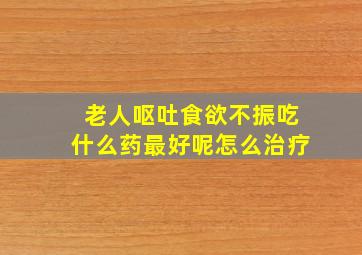 老人呕吐食欲不振吃什么药最好呢怎么治疗