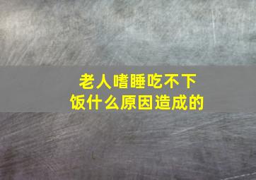 老人嗜睡吃不下饭什么原因造成的