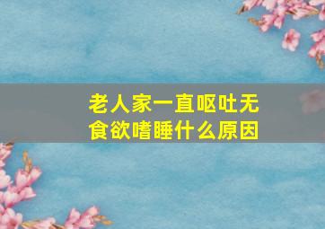 老人家一直呕吐无食欲嗜睡什么原因