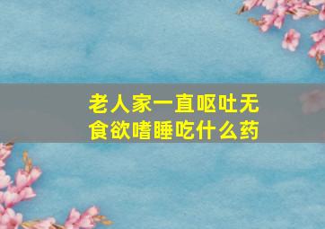 老人家一直呕吐无食欲嗜睡吃什么药