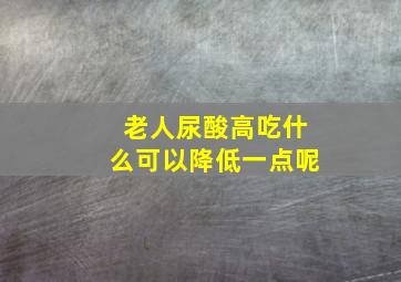 老人尿酸高吃什么可以降低一点呢