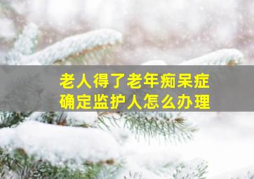 老人得了老年痴呆症确定监护人怎么办理