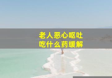 老人恶心呕吐吃什么药缓解