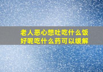 老人恶心想吐吃什么饭好呢吃什么药可以缓解