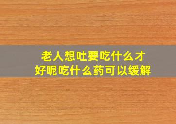 老人想吐要吃什么才好呢吃什么药可以缓解