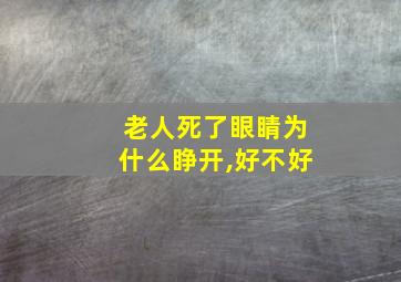 老人死了眼睛为什么睁开,好不好