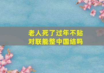 老人死了过年不贴对联能整中国结吗