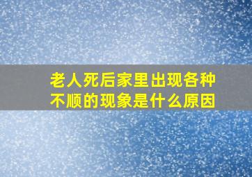 老人死后家里出现各种不顺的现象是什么原因