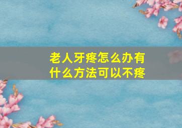 老人牙疼怎么办有什么方法可以不疼