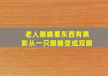 老人眼睛看东西有黑影从一只眼睛变成双眼