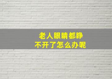 老人眼睛都睁不开了怎么办呢