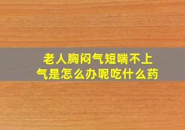 老人胸闷气短喘不上气是怎么办呢吃什么药