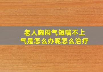 老人胸闷气短喘不上气是怎么办呢怎么治疗