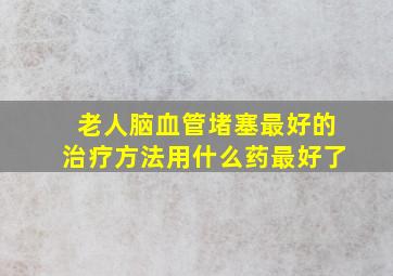 老人脑血管堵塞最好的治疗方法用什么药最好了