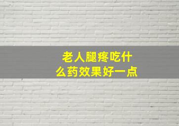 老人腿疼吃什么药效果好一点