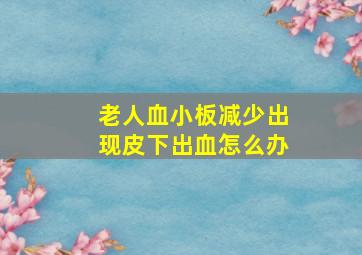 老人血小板减少出现皮下出血怎么办