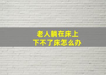 老人躺在床上下不了床怎么办