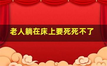 老人躺在床上要死死不了