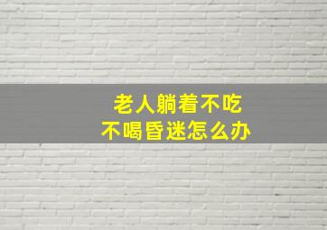 老人躺着不吃不喝昏迷怎么办