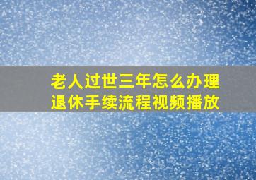 老人过世三年怎么办理退休手续流程视频播放