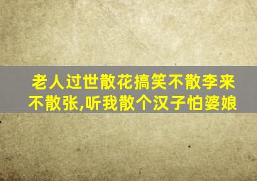 老人过世散花搞笑不散李来不散张,听我散个汉子怕婆娘