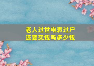 老人过世电表过户还要交钱吗多少钱