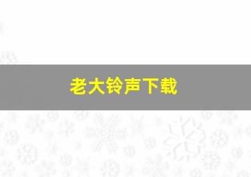 老大铃声下载