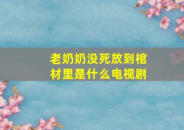 老奶奶没死放到棺材里是什么电视剧