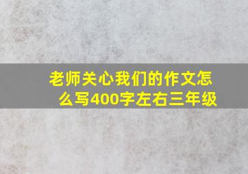 老师关心我们的作文怎么写400字左右三年级