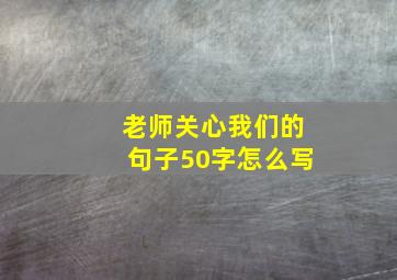 老师关心我们的句子50字怎么写