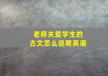 老师关爱学生的古文怎么说呢英语