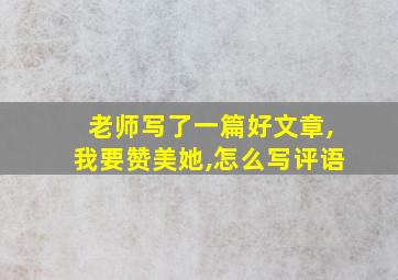 老师写了一篇好文章,我要赞美她,怎么写评语