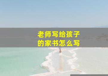 老师写给孩子的家书怎么写