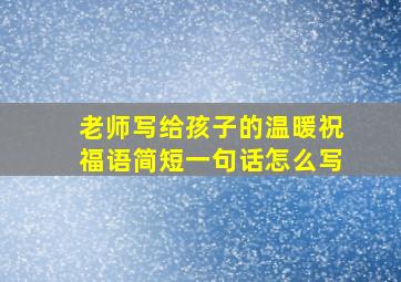 老师写给孩子的温暖祝福语简短一句话怎么写