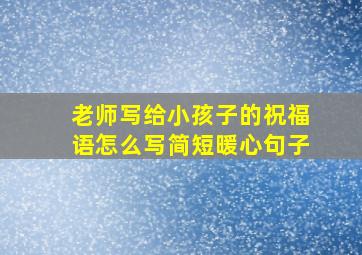 老师写给小孩子的祝福语怎么写简短暖心句子