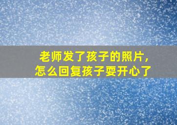 老师发了孩子的照片,怎么回复孩子耍开心了