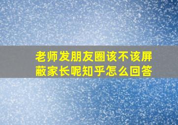 老师发朋友圈该不该屏蔽家长呢知乎怎么回答