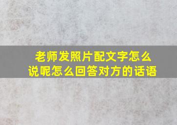 老师发照片配文字怎么说呢怎么回答对方的话语