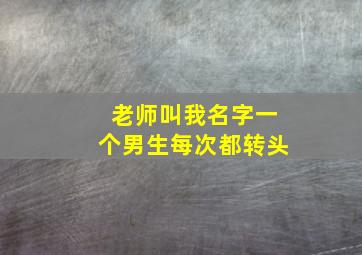 老师叫我名字一个男生每次都转头