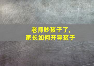 老师吵孩子了,家长如何开导孩子