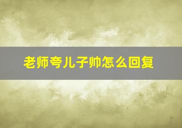 老师夸儿子帅怎么回复