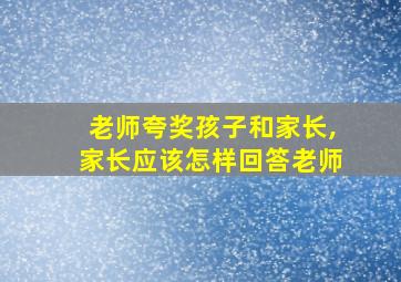 老师夸奖孩子和家长,家长应该怎样回答老师