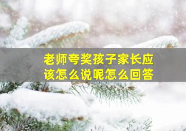 老师夸奖孩子家长应该怎么说呢怎么回答