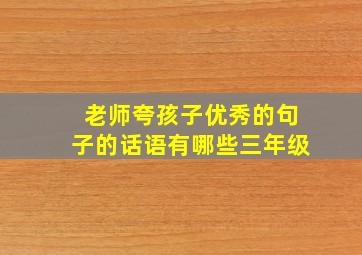 老师夸孩子优秀的句子的话语有哪些三年级